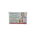 Beer Will Change the World! I Don't Know How, But It Will Metal Sign